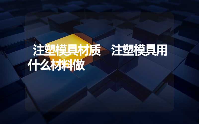 注塑模具材质 注塑模具用什么材料做